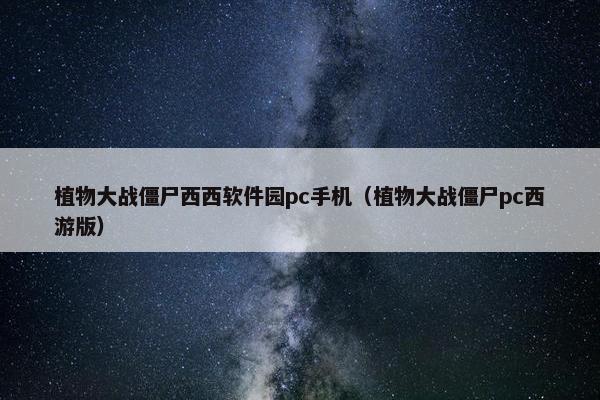 植物大战僵尸西西软件园pc手机（植物大战僵尸pc西游版）