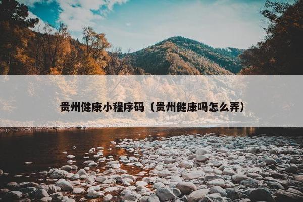 贵州健康小程序码（贵州健康吗怎么弄）