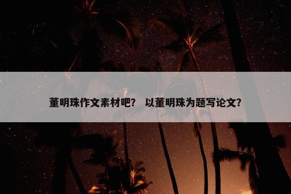 董明珠作文素材吧？ 以董明珠为题写论文？