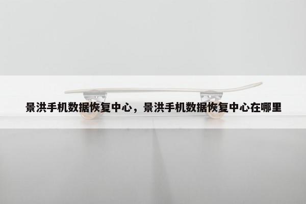 景洪手机数据恢复中心，景洪手机数据恢复中心在哪里
