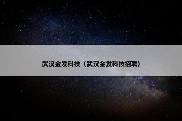 武汉金发科技（武汉金发科技招聘）
