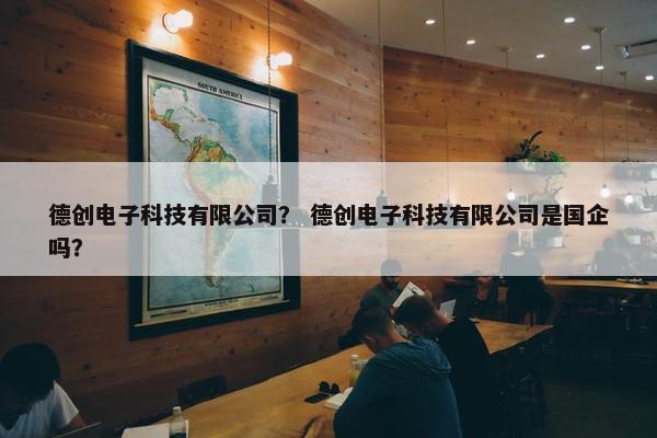 德创电子科技有限公司？ 德创电子科技有限公司是国企吗？
