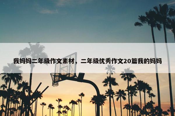 我妈妈二年级作文素材，二年级优秀作文20篇我的妈妈