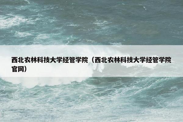 西北农林科技大学经管学院（西北农林科技大学经管学院官网）