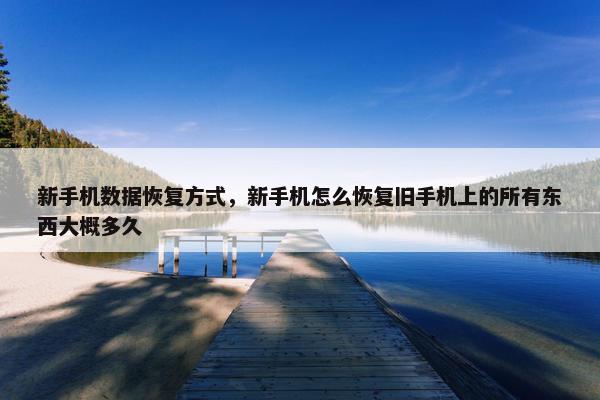 新手机数据恢复方式，新手机怎么恢复旧手机上的所有东西大概多久