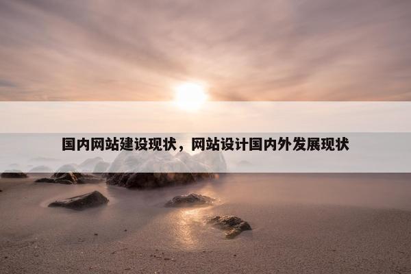 国内网站建设现状，网站设计国内外发展现状