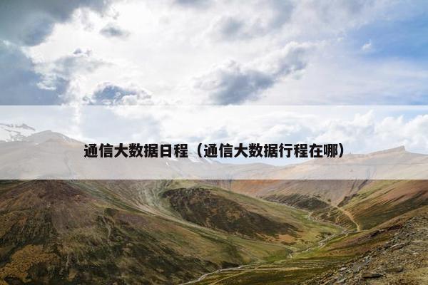 通信大数据日程（通信大数据行程在哪）