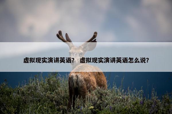 虚拟现实演讲英语？ 虚拟现实演讲英语怎么说？