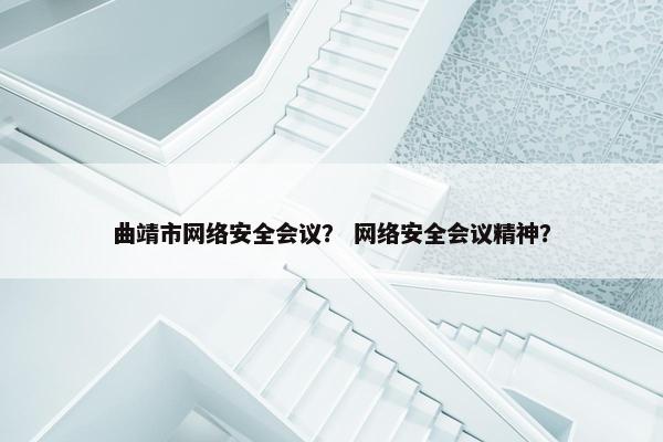 曲靖市网络安全会议？ 网络安全会议精神？