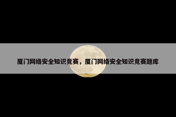 厦门网络安全知识竞赛，厦门网络安全知识竞赛题库