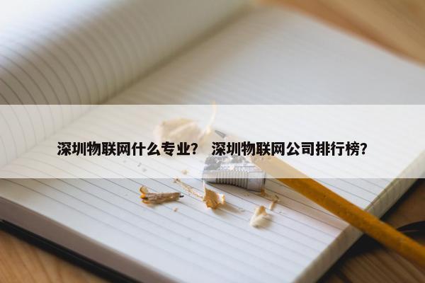 深圳物联网什么专业？ 深圳物联网公司排行榜？