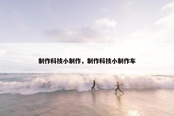 制作科技小制作，制作科技小制作车