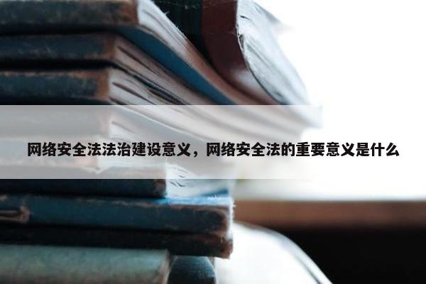 网络安全法法治建设意义，网络安全法的重要意义是什么