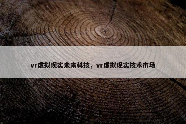 vr虚拟现实未来科技，vr虚拟现实技术市场
