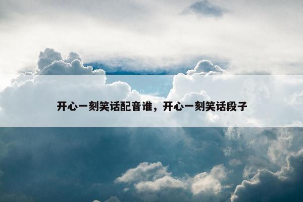 开心一刻笑话配音谁，开心一刻笑话段子
