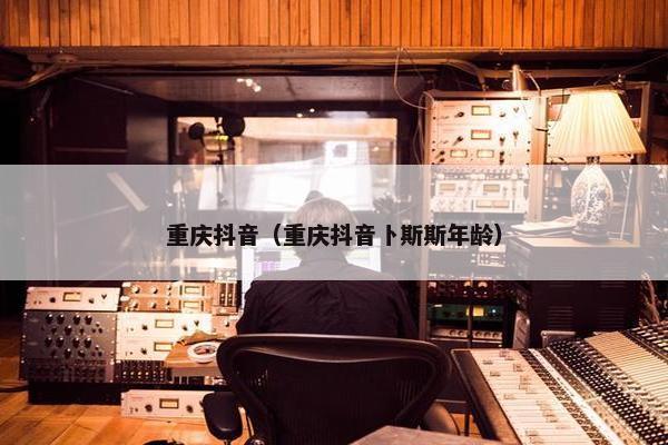 重庆抖音（重庆抖音卜斯斯年龄）