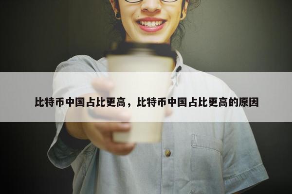 比特币中国占比更高，比特币中国占比更高的原因