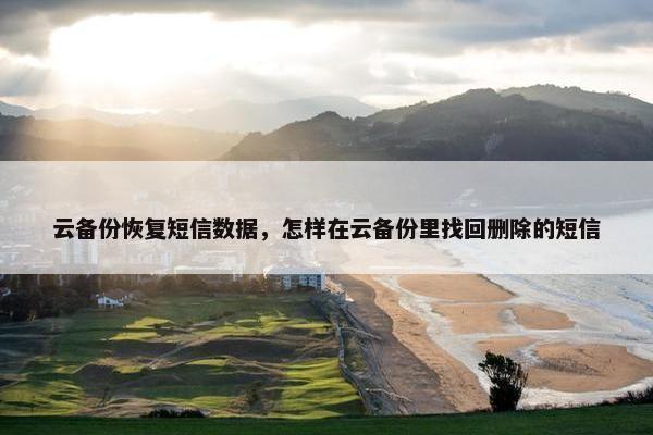 云备份恢复短信数据，怎样在云备份里找回删除的短信