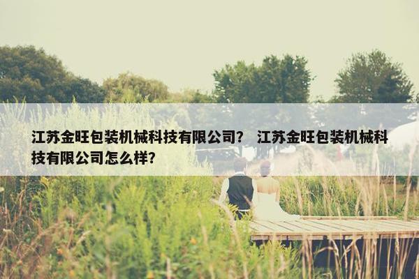 江苏金旺包装机械科技有限公司？ 江苏金旺包装机械科技有限公司怎么样？
