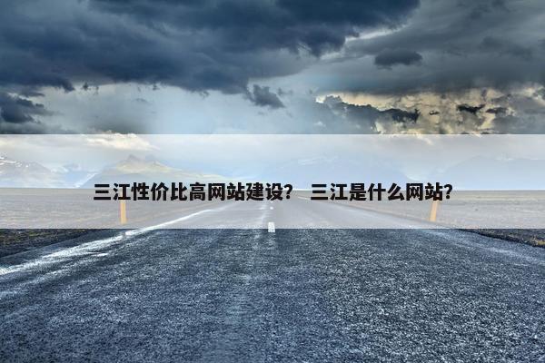 三江性价比高网站建设？ 三江是什么网站？