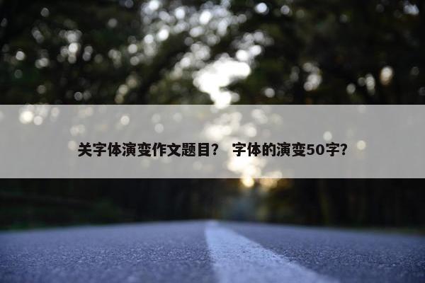 关字体演变作文题目？ 字体的演变50字？