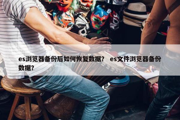 es浏览器备份后如何恢复数据？ es文件浏览器备份数据？