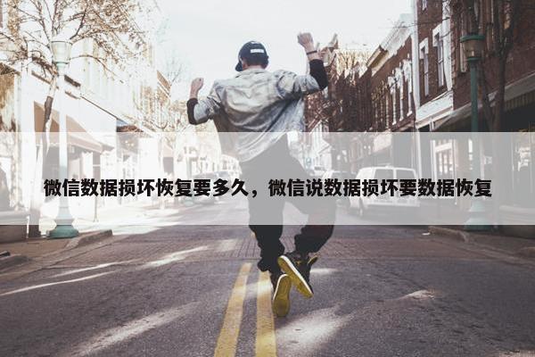 微信数据损坏恢复要多久，微信说数据损坏要数据恢复