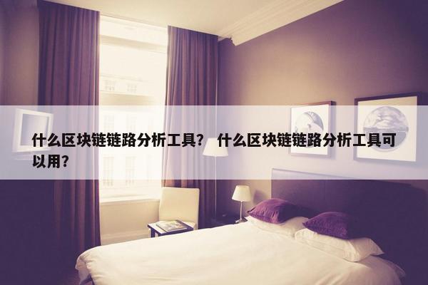 什么区块链链路分析工具？ 什么区块链链路分析工具可以用？