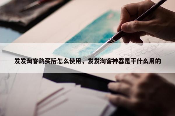发发淘客购买后怎么使用，发发淘客神器是干什么用的