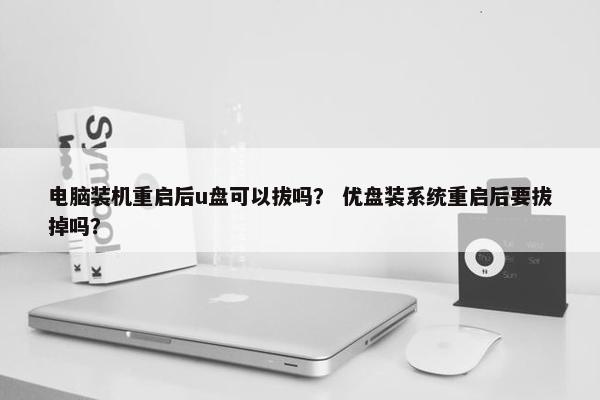 电脑装机重启后u盘可以拔吗？ 优盘装系统重启后要拔掉吗？