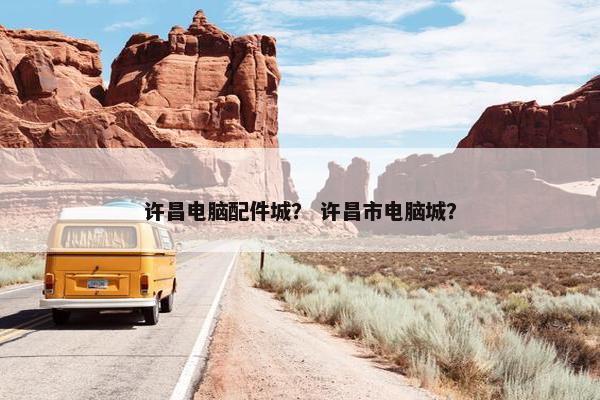 许昌电脑配件城？ 许昌市电脑城？