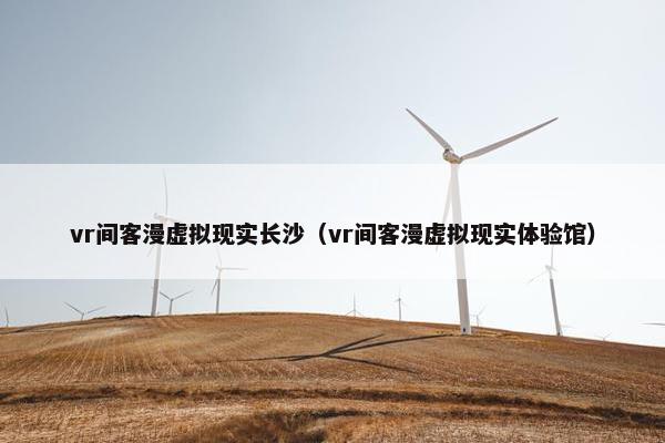 vr间客漫虚拟现实长沙（vr间客漫虚拟现实体验馆）