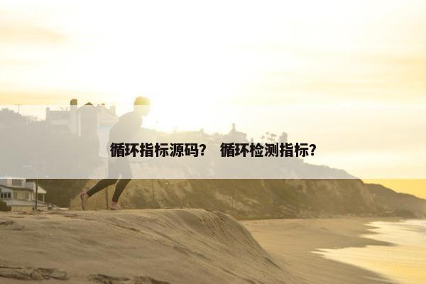 循环指标源码？ 循环检测指标？