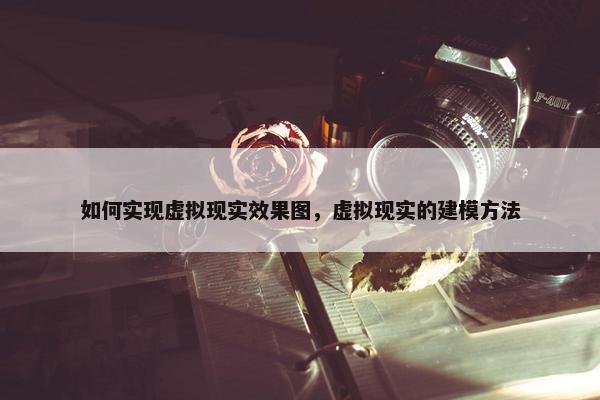 如何实现虚拟现实效果图，虚拟现实的建模方法