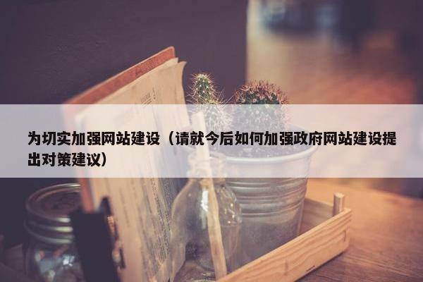 为切实加强网站建设（请就今后如何加强政府网站建设提出对策建议）