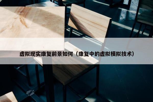 虚拟现实康复前景如何（康复中的虚拟模拟技术）