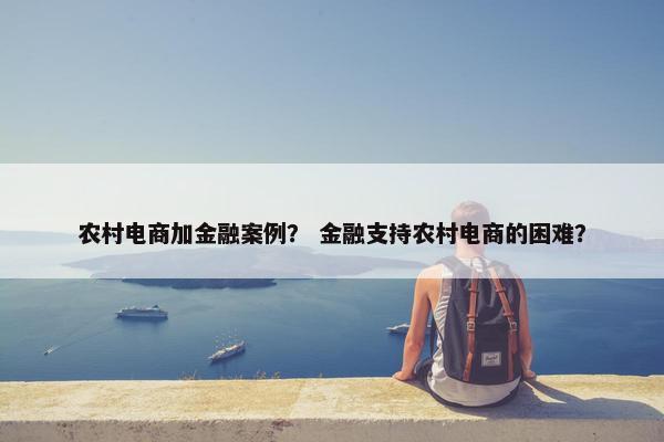 农村电商加金融案例？ 金融支持农村电商的困难？