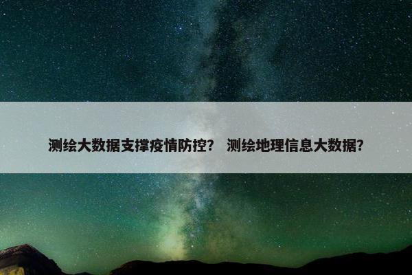 测绘大数据支撑疫情防控？ 测绘地理信息大数据？