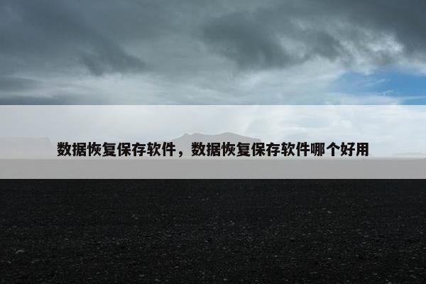 数据恢复保存软件，数据恢复保存软件哪个好用