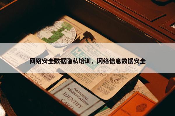 网络安全数据隐私培训，网络信息数据安全