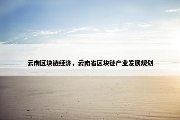 云南区块链经济，云南省区块链产业发展规划