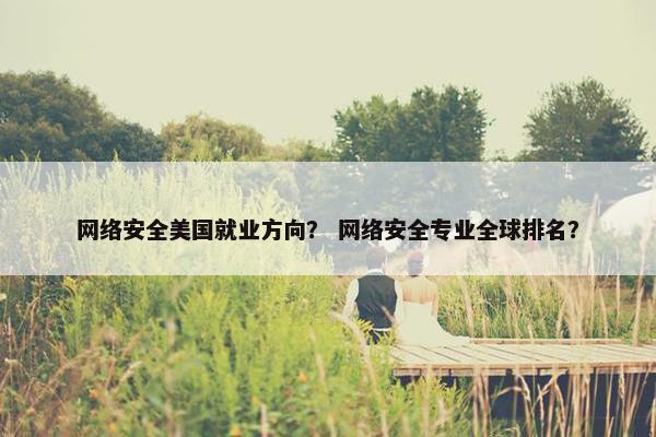 网络安全美国就业方向？ 网络安全专业全球排名？