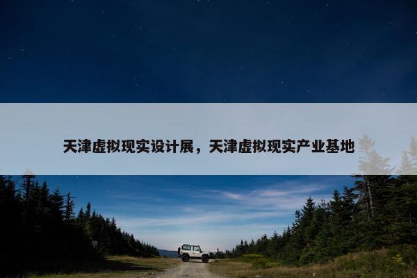 天津虚拟现实设计展，天津虚拟现实产业基地