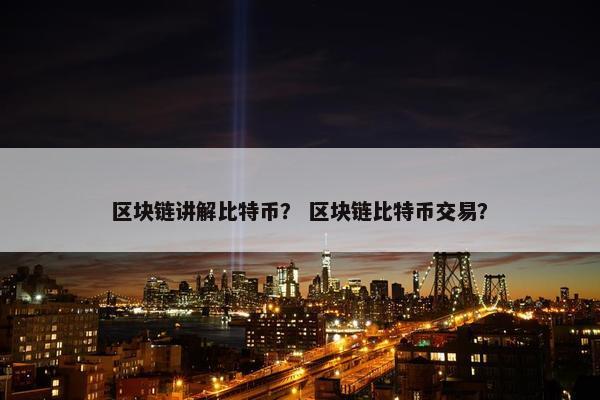 区块链讲解比特币？ 区块链比特币交易？