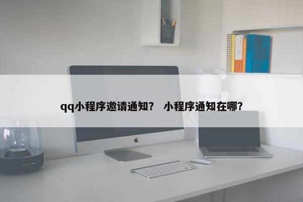 qq小程序邀请通知？ 小程序通知在哪？