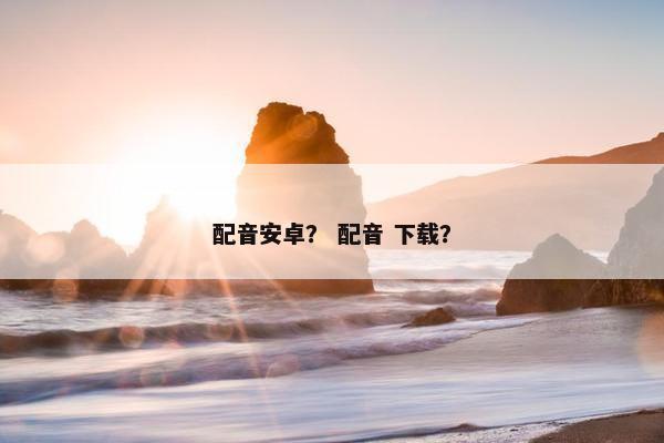 配音安卓？ 配音 下载？