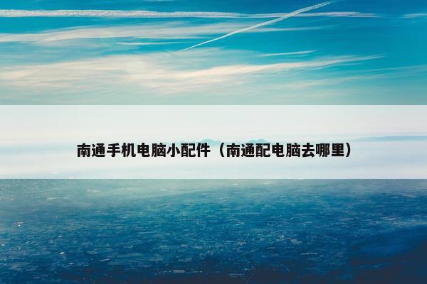 南通手机电脑小配件（南通配电脑去哪里）