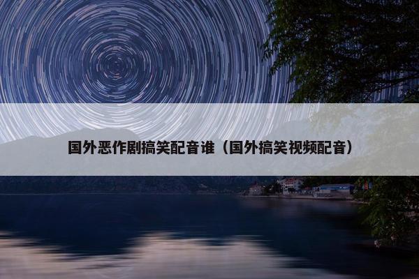 国外恶作剧搞笑配音谁（国外搞笑视频配音）