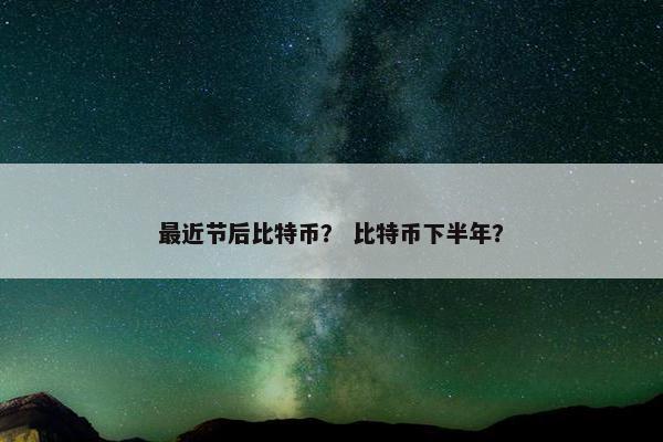 最近节后比特币？ 比特币下半年？