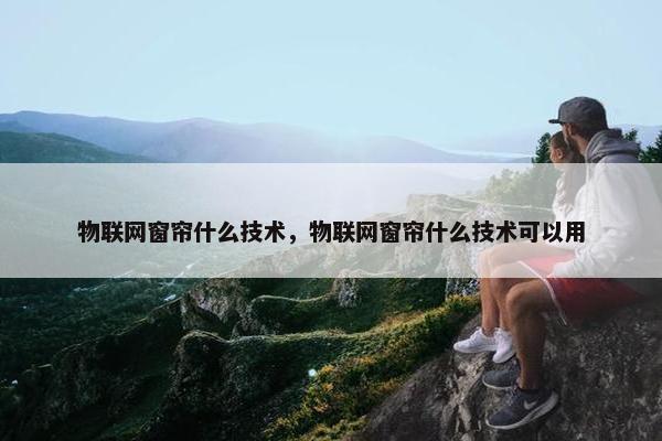 物联网窗帘什么技术，物联网窗帘什么技术可以用